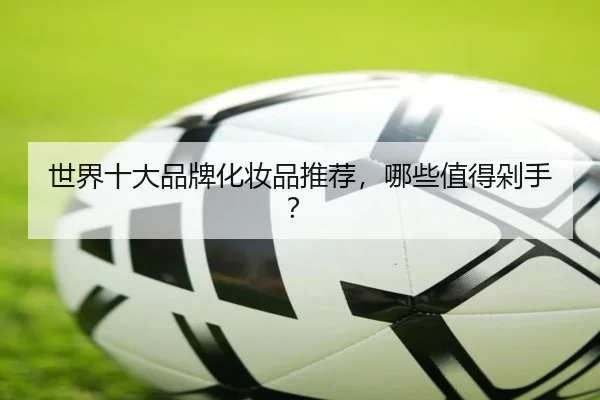 世界十大品牌化妆品推荐，哪些值得剁手？