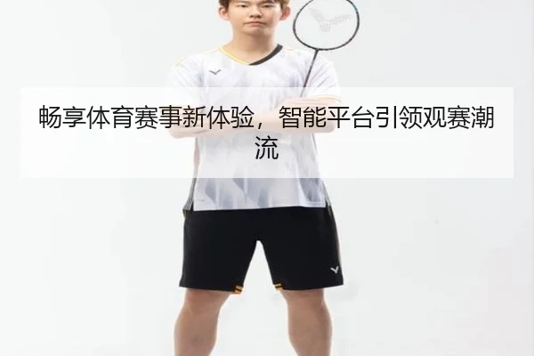 畅享体育赛事新体验，智能平台引领观赛潮流