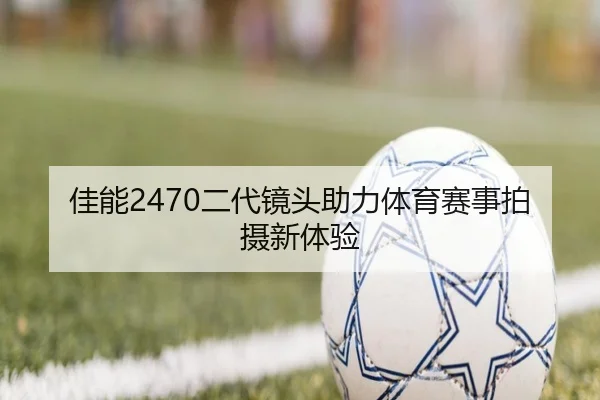 佳能2470二代镜头助力体育赛事拍摄新体验