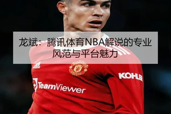 龙斌：腾讯体育NBA解说的专业风范与平台魅力